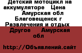 Детский мотоцикл на аккумуляторе › Цена ­ 3 000 - Амурская обл., Благовещенск г. Развлечения и отдых » Другое   . Амурская обл.